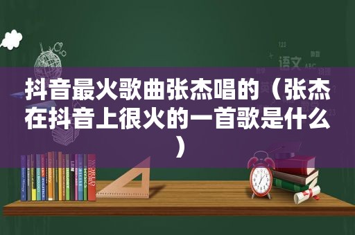 抖音最火歌曲张杰唱的（张杰在抖音上很火的一首歌是什么）