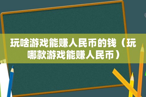 玩啥游戏能赚人民币的钱（玩哪款游戏能赚人民币）