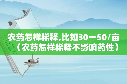 农药怎样稀释,比如30一50/亩（农药怎样稀释不影响药性）