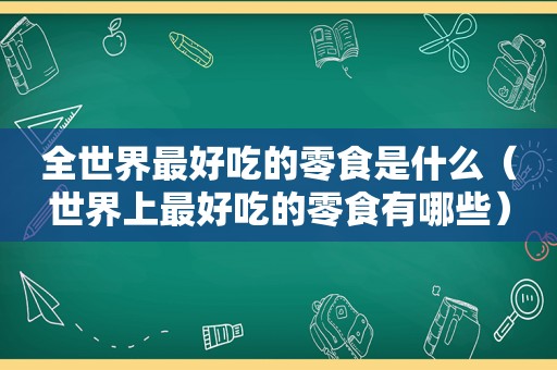 全世界最好吃的零食是什么（世界上最好吃的零食有哪些）