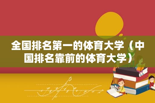 全国排名第一的体育大学（中国排名靠前的体育大学）