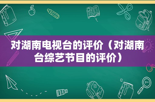 对湖南电视台的评价（对湖南台综艺节目的评价）