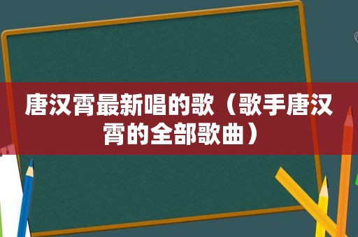 唐汉霄最新唱的歌（歌手唐汉霄的全部歌曲）