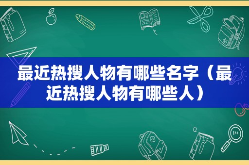 最近热搜人物有哪些名字（最近热搜人物有哪些人）