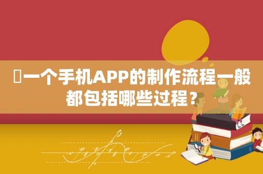 ​一个手机APP的制作流程一般都包括哪些过程？