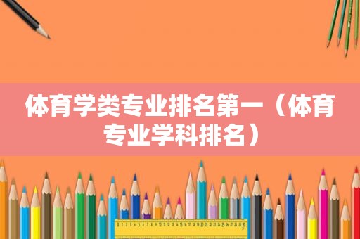 体育学类专业排名第一（体育专业学科排名）