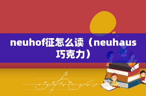 neuhof征怎么读（neuhaus巧克力）