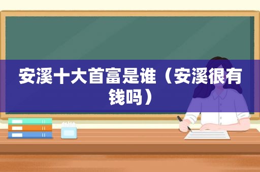 安溪十大首富是谁（安溪很有钱吗）