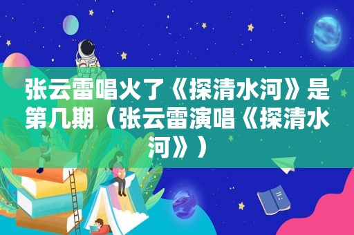 张云雷唱火了《探清水河》是第几期（张云雷演唱《探清水河》）