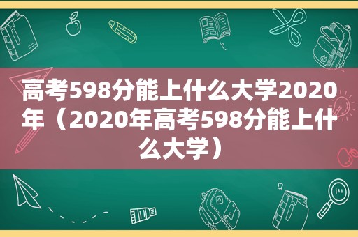 高考598分能上什么大学2020年（2020年高考598分能上什么大学）