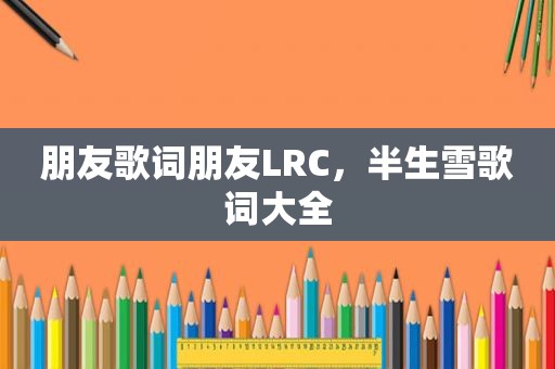 朋友歌词朋友LRC，半生雪歌词大全