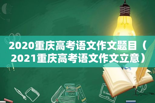 2020重庆高考语文作文题目（2021重庆高考语文作文立意）