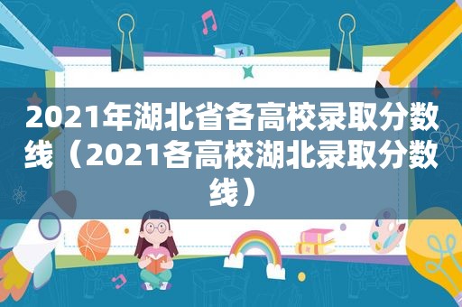 2021年湖北省各高校录取分数线（2021各高校湖北录取分数线）