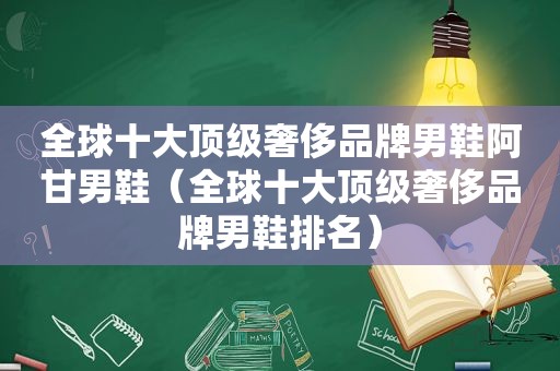 全球十大顶级奢侈品牌男鞋阿甘男鞋（全球十大顶级奢侈品牌男鞋排名）