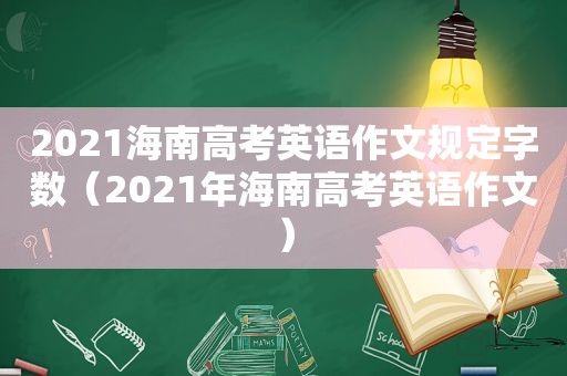 2021海南高考英语作文规定字数（2021年海南高考英语作文）