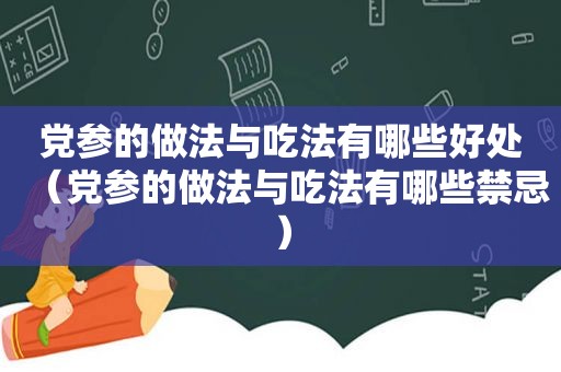 党参的做法与吃法有哪些好处（党参的做法与吃法有哪些禁忌）