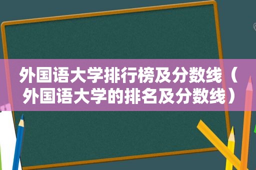 外国语大学排行榜及分数线（外国语大学的排名及分数线）