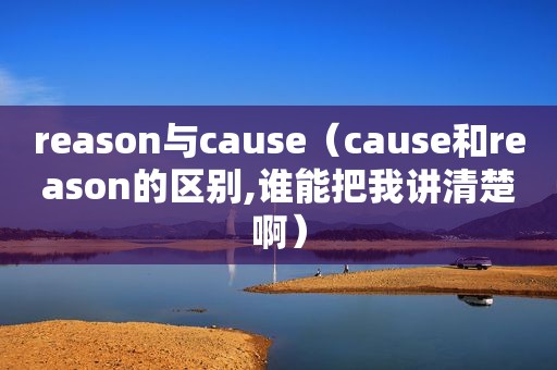 reason与cause（cause和reason的区别,谁能把我讲清楚啊）