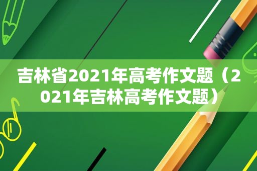 吉林省2021年高考作文题（2021年吉林高考作文题）