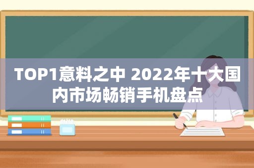 TOP1意料之中 2022年十大国内市场畅销手机盘点