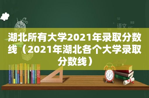 湖北所有大学2021年录取分数线（2021年湖北各个大学录取分数线）