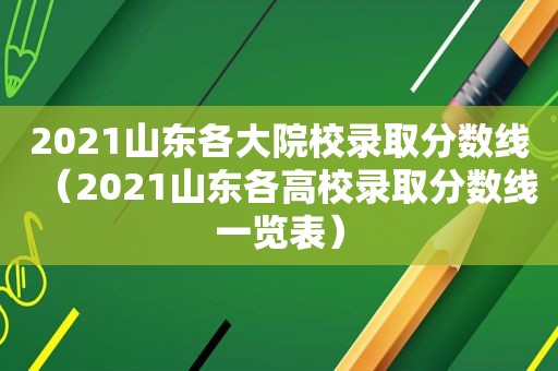 2021山东各大院校录取分数线（2021山东各高校录取分数线一览表）