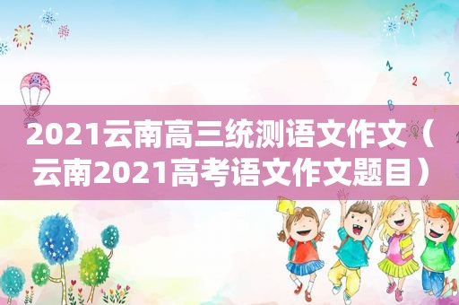 2021云南高三统测语文作文（云南2021高考语文作文题目）