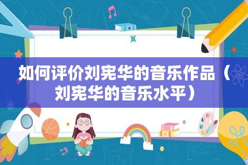 如何评价刘宪华的音乐作品（刘宪华的音乐水平）