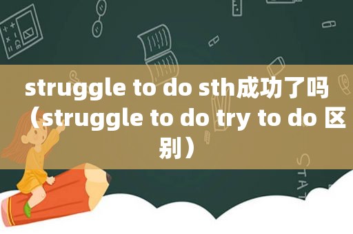 struggle to do sth成功了吗（struggle to do try to do 区别）