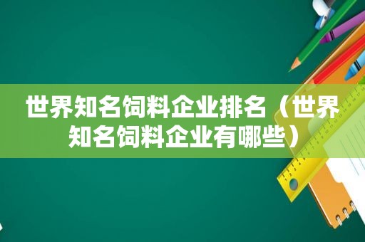 世界知名饲料企业排名（世界知名饲料企业有哪些）