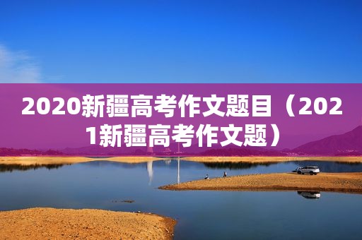 2020新疆高考作文题目（2021新疆高考作文题）