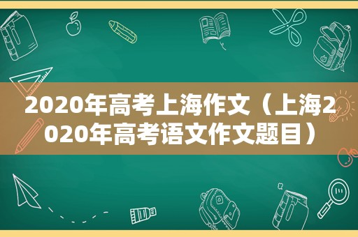 2020年高考上海作文（上海2020年高考语文作文题目）