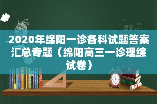 2020年绵阳一诊各科试题答案汇总专题（绵阳高三一诊理综试卷）