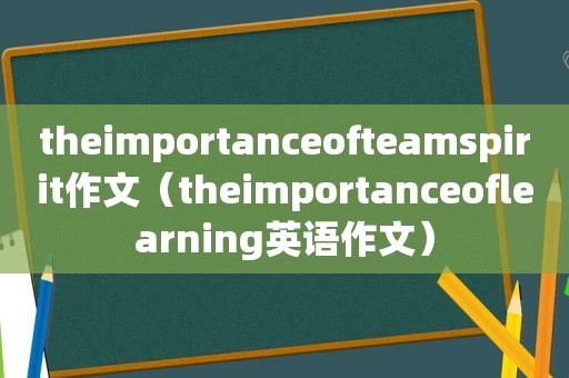 theimportanceofteamspirit作文（theimportanceoflearning英语作文）