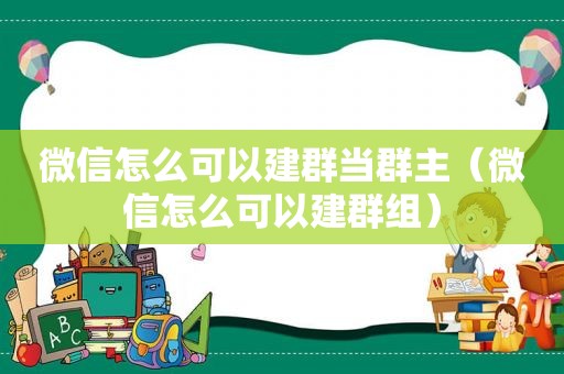 微信怎么可以建群当群主（微信怎么可以建群组）