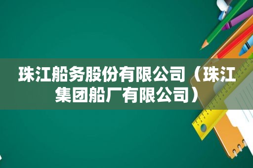 珠江船务股份有限公司（珠江集团船厂有限公司）