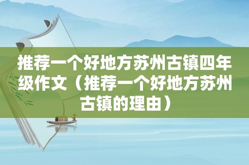 推荐一个好地方苏州古镇四年级作文（推荐一个好地方苏州古镇的理由）