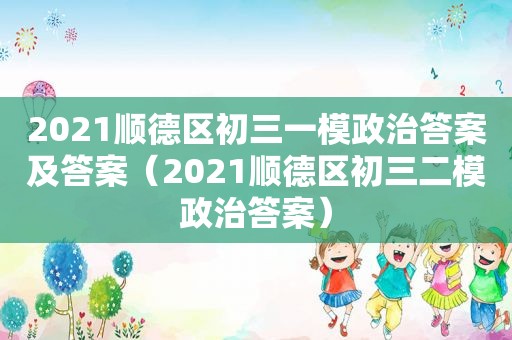 2021顺德区初三一模政治答案及答案（2021顺德区初三二模政治答案）