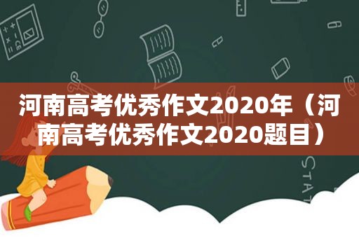 河南高考优秀作文2020年（河南高考优秀作文2020题目）