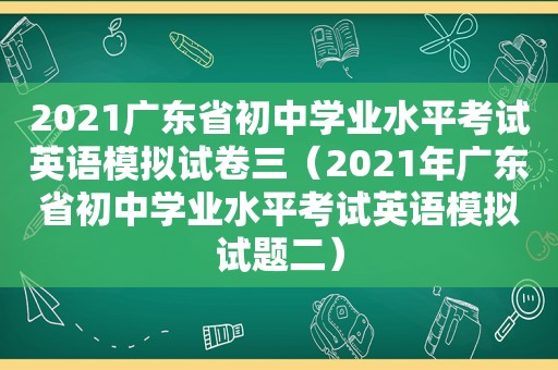 2021广东省初中学业水平考试英语模拟试卷三（2021年广东省初中学业水平考试英语模拟试题二）