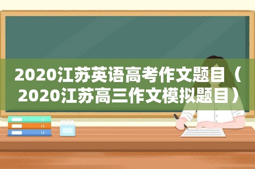 2020江苏英语高考作文题目（2020江苏高三作文模拟题目）