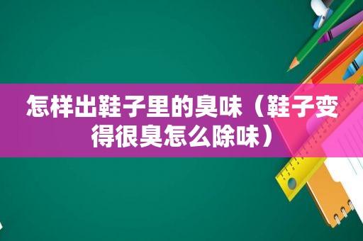 怎样出鞋子里的臭味（鞋子变得很臭怎么除味）