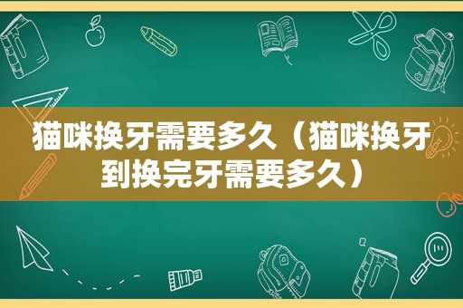 猫咪换牙需要多久（猫咪换牙到换完牙需要多久）