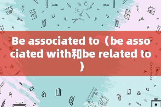 Be associated to（be associated with和be related to）