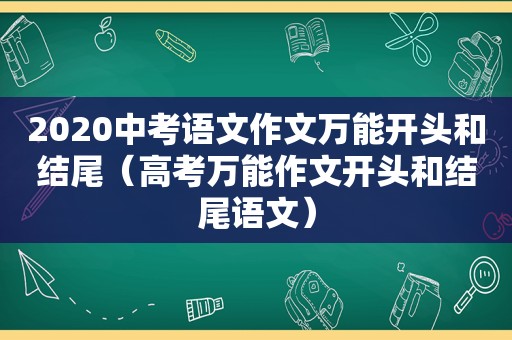 2020中考语文作文万能开头和结尾（高考万能作文开头和结尾语文）