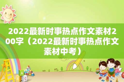 2022最新时事热点作文素材200字（2022最新时事热点作文素材中考）