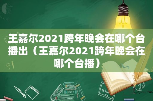 王嘉尔2021跨年晚会在哪个台播出（王嘉尔2021跨年晚会在哪个台播）