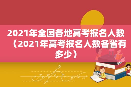 2021年全国各地高考报名人数（2021年高考报名人数各省有多少）