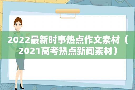 2022最新时事热点作文素材（2021高考热点新闻素材）