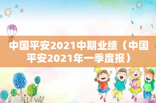 中国平安2021中期业绩（中国平安2021年一季度报）